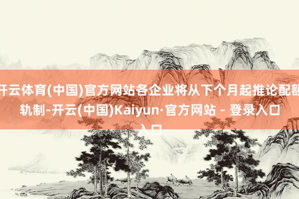 开云体育(中国)官方网站各企业将从下个月起推论配额轨制-开云(中国)Kaiyun·官方网站 - 登录入口