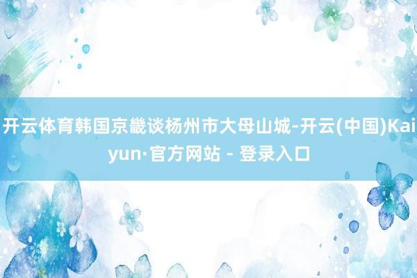 开云体育韩国京畿谈杨州市大母山城-开云(中国)Kaiyun·官方网站 - 登录入口