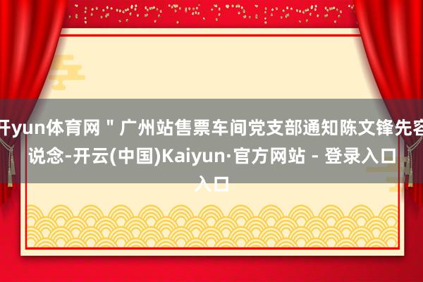 开yun体育网＂广州站售票车间党支部通知陈文锋先容说念-开云(中国)Kaiyun·官方网站 - 登录入口