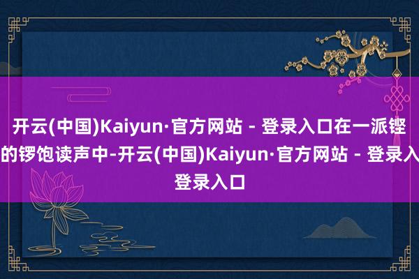 开云(中国)Kaiyun·官方网站 - 登录入口在一派铿锵的锣饱读声中-开云(中国)Kaiyun·官方网站 - 登录入口