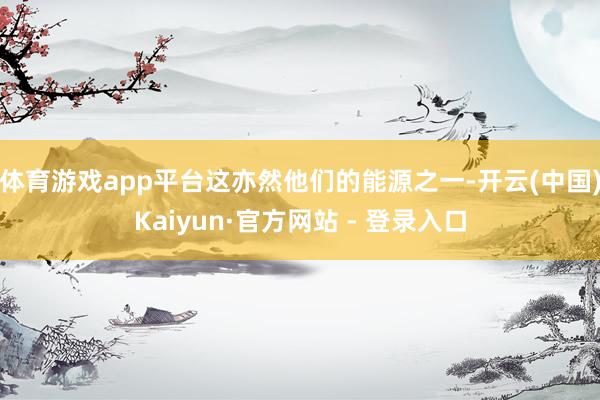 体育游戏app平台这亦然他们的能源之一-开云(中国)Kaiyun·官方网站 - 登录入口
