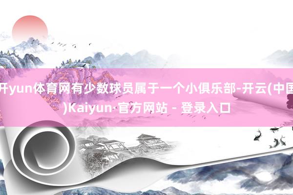 开yun体育网有少数球员属于一个小俱乐部-开云(中国)Kaiyun·官方网站 - 登录入口