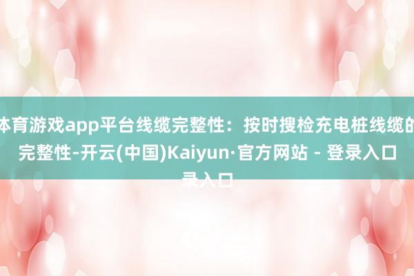 体育游戏app平台线缆完整性：按时搜检充电桩线缆的完整性-开云(中国)Kaiyun·官方网站 - 登录入口