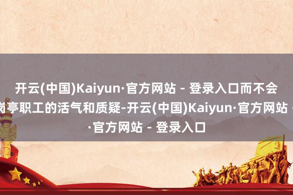 开云(中国)Kaiyun·官方网站 - 登录入口而不会引起其他岗亭职工的活气和质疑-开云(中国)Kaiyun·官方网站 - 登录入口