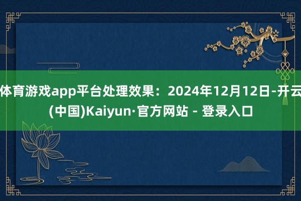 体育游戏app平台处理效果：2024年12月12日-开云(中国)Kaiyun·官方网站 - 登录入口