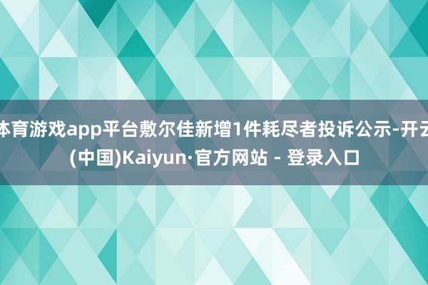 体育游戏app平台敷尔佳新增1件耗尽者投诉公示-开云(中国)Kaiyun·官方网站 - 登录入口