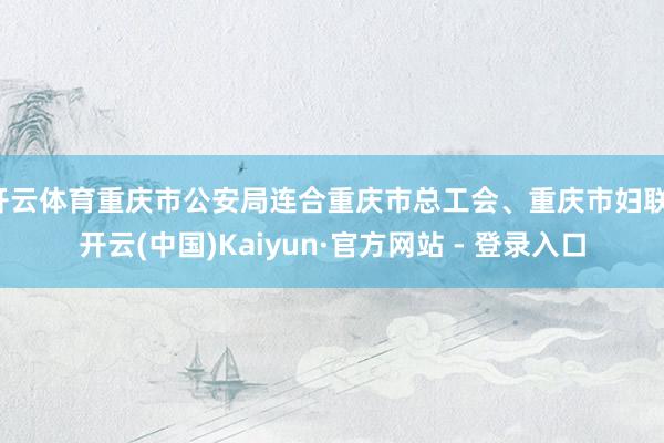 开云体育重庆市公安局连合重庆市总工会、重庆市妇联-开云(中国)Kaiyun·官方网站 - 登录入口