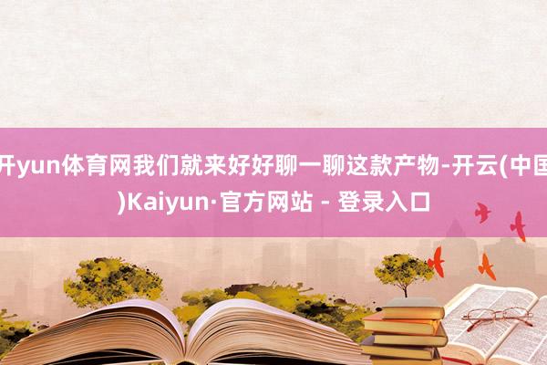 开yun体育网我们就来好好聊一聊这款产物-开云(中国)Kaiyun·官方网站 - 登录入口