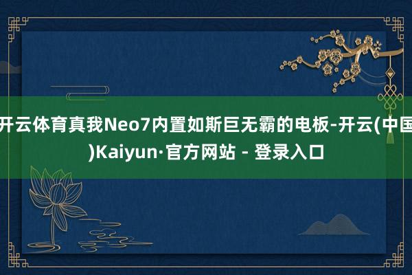开云体育真我Neo7内置如斯巨无霸的电板-开云(中国)Kaiyun·官方网站 - 登录入口