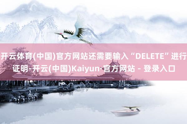 开云体育(中国)官方网站还需要输入“DELETE”进行证明-开云(中国)Kaiyun·官方网站 - 登录入口