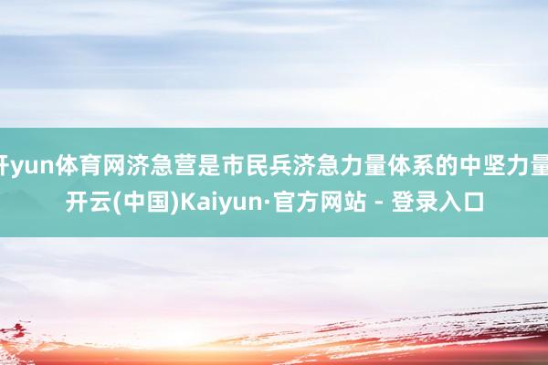 开yun体育网济急营是市民兵济急力量体系的中坚力量-开云(中国)Kaiyun·官方网站 - 登录入口