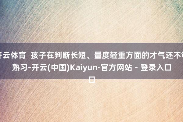 开云体育  孩子在判断长短、量度轻重方面的才气还不够熟习-开云(中国)Kaiyun·官方网站 - 登录入口
