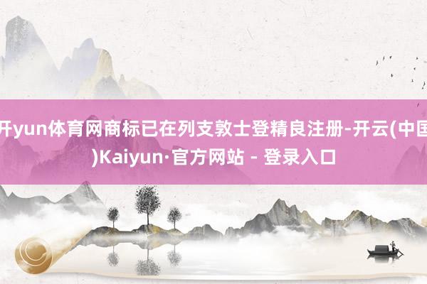 开yun体育网商标已在列支敦士登精良注册-开云(中国)Kaiyun·官方网站 - 登录入口