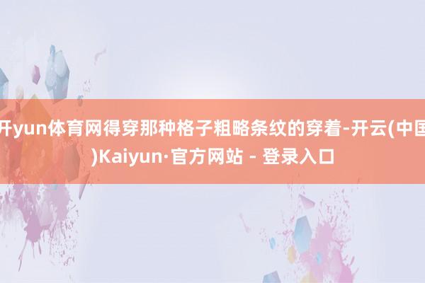开yun体育网得穿那种格子粗略条纹的穿着-开云(中国)Kaiyun·官方网站 - 登录入口