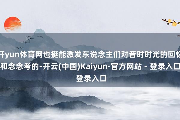 开yun体育网也挺能激发东说念主们对昔时时光的回忆和念念考的-开云(中国)Kaiyun·官方网站 - 登录入口