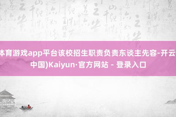 体育游戏app平台该校招生职责负责东谈主先容-开云(中国)Kaiyun·官方网站 - 登录入口