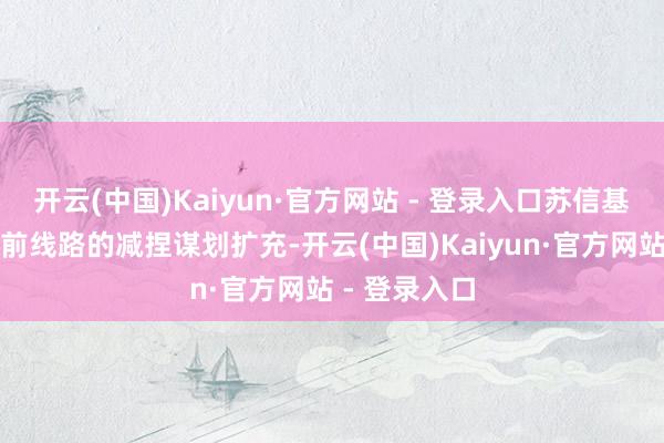 开云(中国)Kaiyun·官方网站 - 登录入口苏信基金严格按此前线路的减捏谋划扩充-开云(中国)Kaiyun·官方网站 - 登录入口
