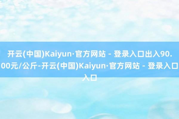 开云(中国)Kaiyun·官方网站 - 登录入口出入90.00元/公斤-开云(中国)Kaiyun·官方网站 - 登录入口
