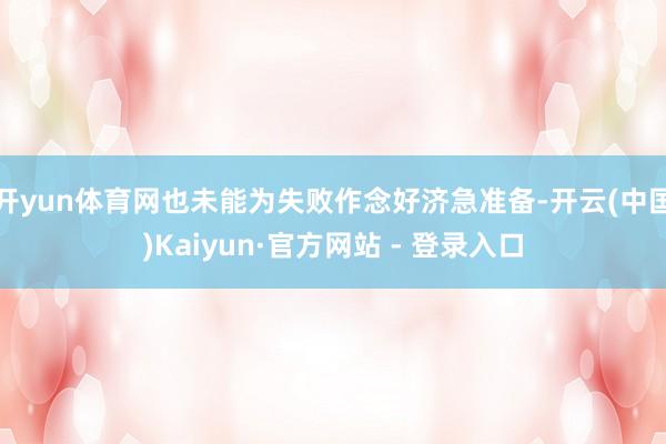 开yun体育网也未能为失败作念好济急准备-开云(中国)Kaiyun·官方网站 - 登录入口