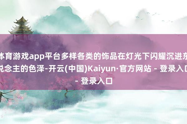 体育游戏app平台多样各类的饰品在灯光下闪耀沉进东说念主的色泽-开云(中国)Kaiyun·官方网站 - 登录入口