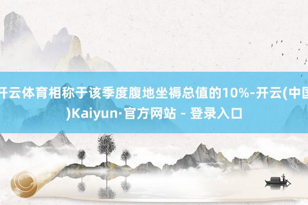 开云体育相称于该季度腹地坐褥总值的10%-开云(中国)Kaiyun·官方网站 - 登录入口
