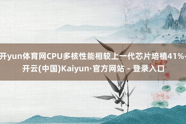 开yun体育网CPU多核性能相较上一代芯片培植41%-开云(中国)Kaiyun·官方网站 - 登录入口
