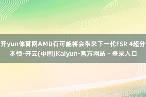 开yun体育网AMD有可能将会带来下一代FSR 4超分本领-开云(中国)Kaiyun·官方网站 - 登录入口