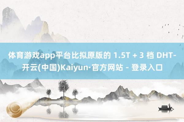 体育游戏app平台比拟原版的 1.5T + 3 档 DHT-开云(中国)Kaiyun·官方网站 - 登录入口