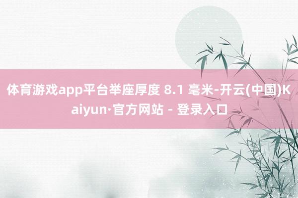 体育游戏app平台举座厚度 8.1 毫米-开云(中国)Kaiyun·官方网站 - 登录入口