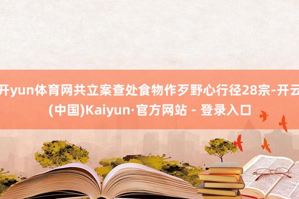 开yun体育网共立案查处食物作歹野心行径28宗-开云(中国)Kaiyun·官方网站 - 登录入口