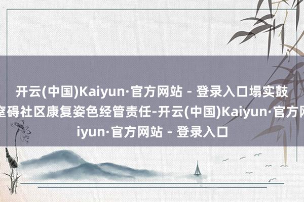 开云(中国)Kaiyun·官方网站 - 登录入口塌实鼓舞鹤龙街精神窒碍社区康复姿色经管责任-开云(中国)Kaiyun·官方网站 - 登录入口