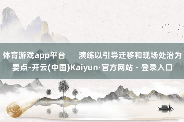 体育游戏app平台      演练以引导迁移和现场处治为要点-开云(中国)Kaiyun·官方网站 - 登录入口