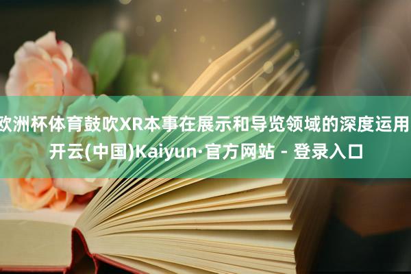 欧洲杯体育鼓吹XR本事在展示和导览领域的深度运用-开云(中国)Kaiyun·官方网站 - 登录入口