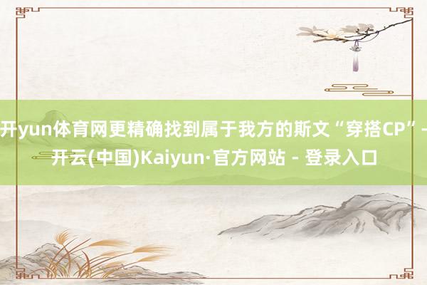 开yun体育网更精确找到属于我方的斯文“穿搭CP”-开云(中国)Kaiyun·官方网站 - 登录入口