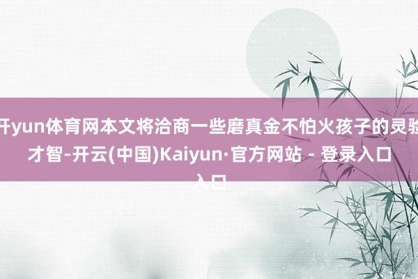 开yun体育网本文将洽商一些磨真金不怕火孩子的灵验才智-开云(中国)Kaiyun·官方网站 - 登录入口