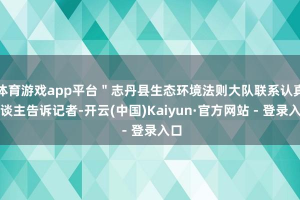 体育游戏app平台＂志丹县生态环境法则大队联系认真东谈主告诉记者-开云(中国)Kaiyun·官方网站 - 登录入口