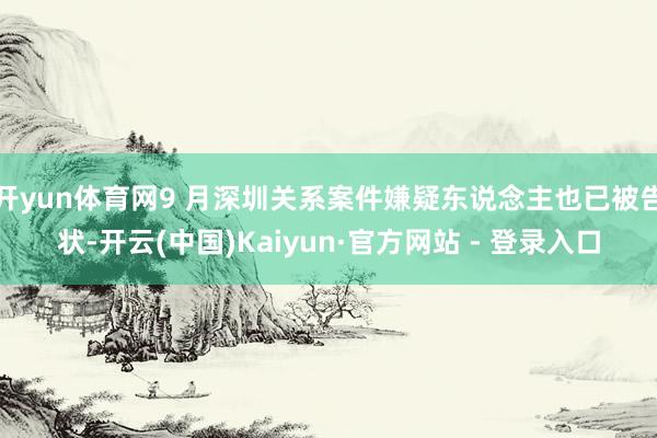 开yun体育网9 月深圳关系案件嫌疑东说念主也已被告状-开云(中国)Kaiyun·官方网站 - 登录入口