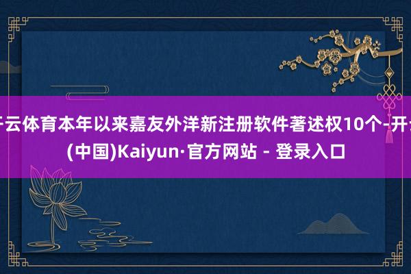 开云体育本年以来嘉友外洋新注册软件著述权10个-开云(中国)Kaiyun·官方网站 - 登录入口