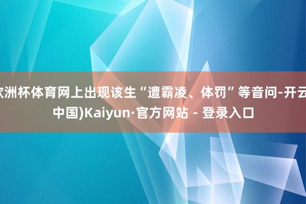 欧洲杯体育网上出现该生“遭霸凌、体罚”等音问-开云(中国)Kaiyun·官方网站 - 登录入口