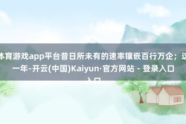 体育游戏app平台昔日所未有的速率镶嵌百行万企；这一年-开云(中国)Kaiyun·官方网站 - 登录入口