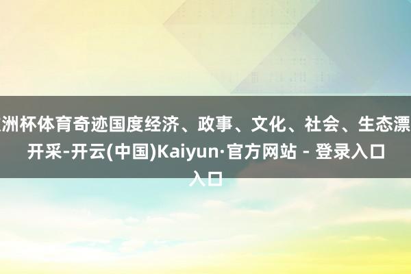 欧洲杯体育奇迹国度经济、政事、文化、社会、生态漂后开采-开云(中国)Kaiyun·官方网站 - 登录入口