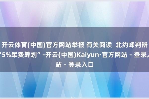 开云体育(中国)官方网站举报 有关阅读  北约峰判辨过“5%军费筹划”-开云(中国)Kaiyun·官方网站 - 登录入口