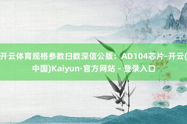 开云体育规格参数扫数深信公版：AD104芯片-开云(中国)Kaiyun·官方网站 - 登录入口