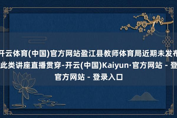 开云体育(中国)官方网站盈江县教师体育局近期未发布或转发此类讲座直播贯穿-开云(中国)Kaiyun·官方网站 - 登录入口