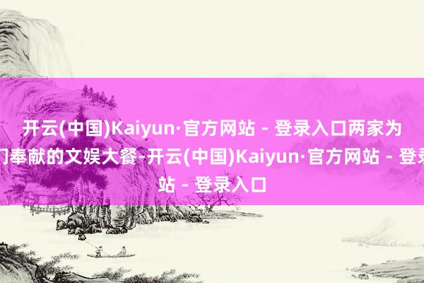 开云(中国)Kaiyun·官方网站 - 登录入口两家为网友们奉献的文娱大餐-开云(中国)Kaiyun·官方网站 - 登录入口