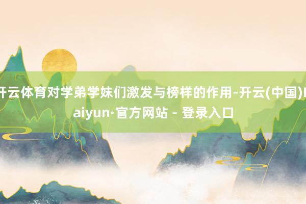 开云体育对学弟学妹们激发与榜样的作用-开云(中国)Kaiyun·官方网站 - 登录入口