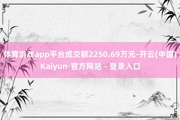 体育游戏app平台成交额2250.69万元-开云(中国)Kaiyun·官方网站 - 登录入口