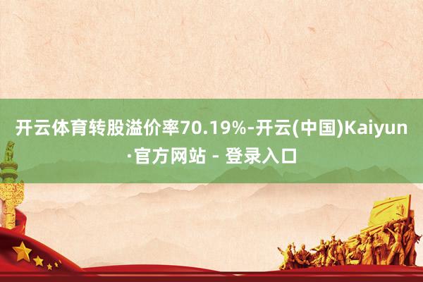 开云体育转股溢价率70.19%-开云(中国)Kaiyun·官方网站 - 登录入口