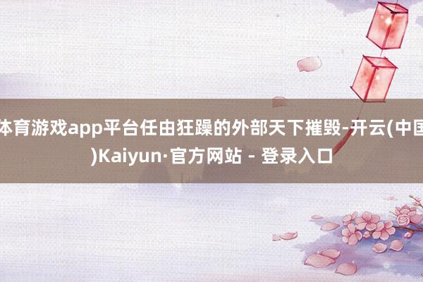 体育游戏app平台任由狂躁的外部天下摧毁-开云(中国)Kaiyun·官方网站 - 登录入口
