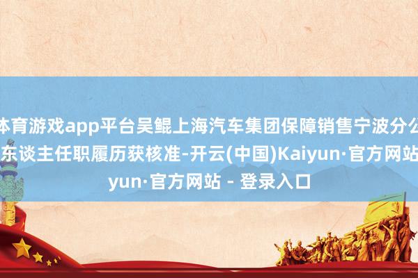 体育游戏app平台吴鲲上海汽车集团保障销售宁波分公司主要肃穆东谈主任职履历获核准-开云(中国)Kaiyun·官方网站 - 登录入口